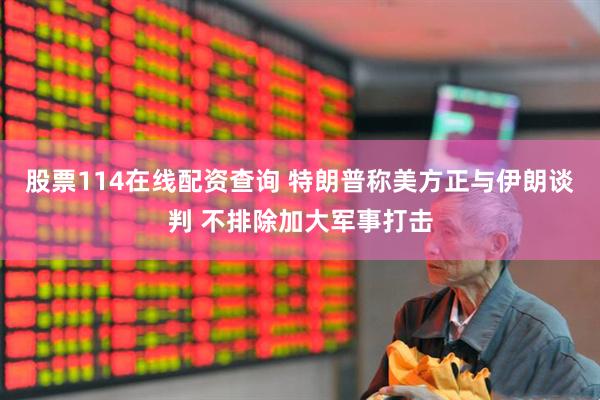 股票114在线配资查询 特朗普称美方正与伊朗谈判 不排除加大军事打击