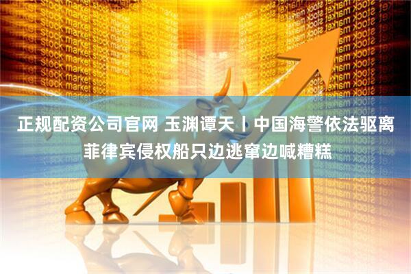 正规配资公司官网 玉渊谭天丨中国海警依法驱离 菲律宾侵权船只边逃窜边喊糟糕