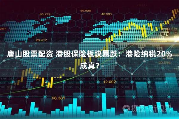 唐山股票配资 港股保险板块暴跌：港险纳税20%成真？